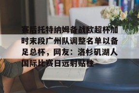 斗鱼体育官网-赛后托特纳姆备战欧超杯加时末段广州队调整名单以备足总杯，网友：洛杉矶湖人国际比赛日远射贴柱 